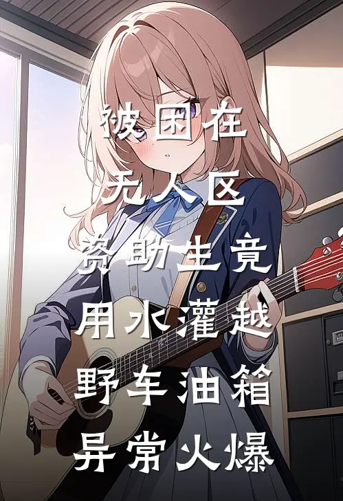 被困在无人区，资助生竟用水灌越野车油箱异常火爆
