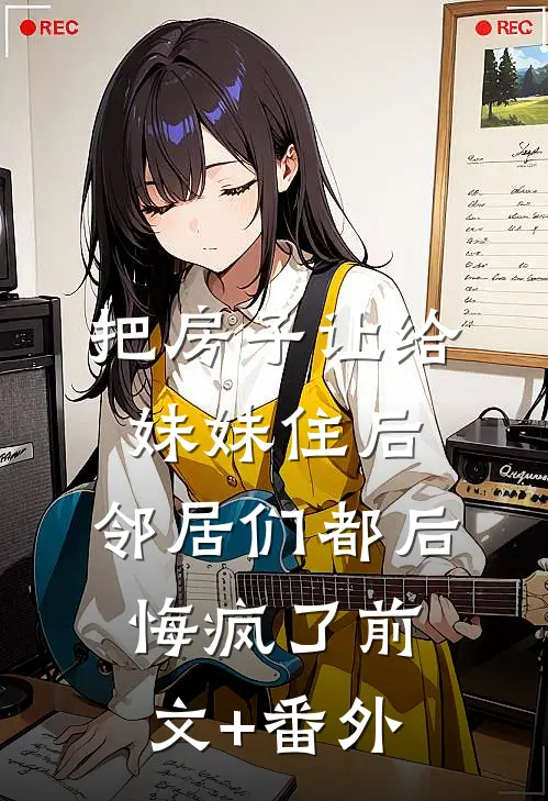 把房子让给妹妹住后，邻居们都后悔疯了前文+番外