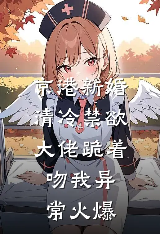 京港新婚：清冷禁欲大佬跪着吻我异常火爆