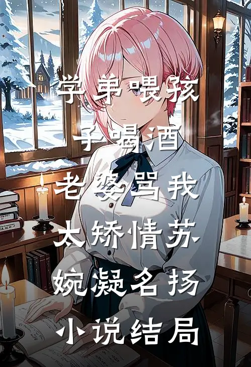 学弟喂孩子喝酒，老婆骂我太矫情苏婉凝名扬小说结局