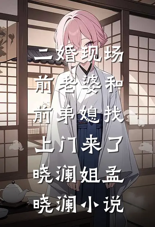 二婚现场，前老婆和前弟媳找上门来了晓澜姐孟晓澜小说