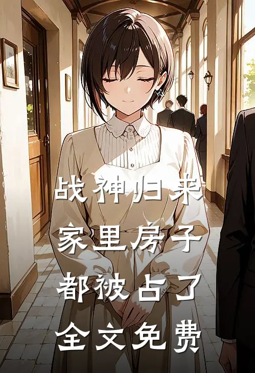 战神归来，家里房子都被占了全文免费