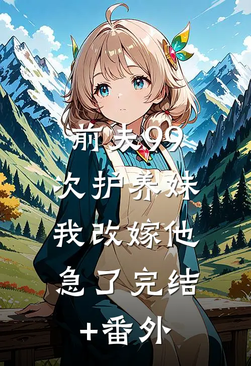 前夫99次护养妹，我改嫁他急了完结+番外