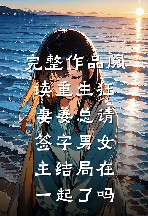 完整作品阅读重生狂妻姜总请签字男女主结局在一起了吗