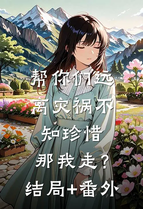 帮你们远离灾祸不知珍惜，那我走？结局+番外