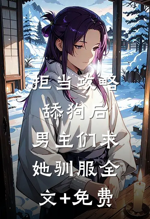 拒当攻略舔狗后，男主们求她驯服全文+免费