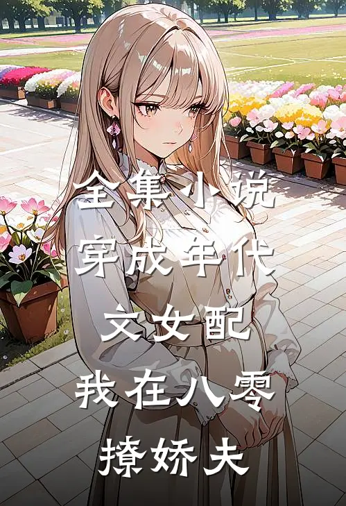 全集小说穿成年代文女配，我在八零撩娇夫