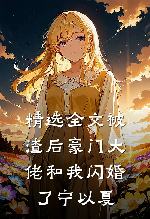 精选全文被渣后豪门大佬和我闪婚了宁以夏