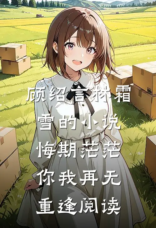 顾绍言林霜雪的小说悔期茫茫，你我再无重逢阅读