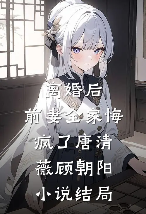 离婚后，前妻全家悔疯了唐清薇顾朝阳小说结局