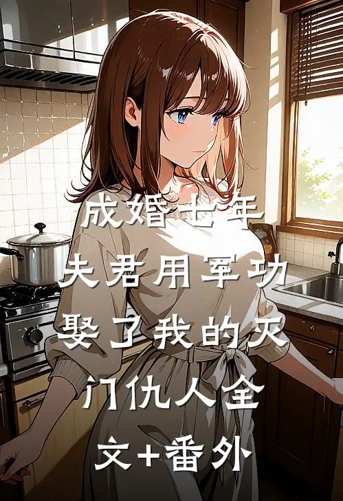 成婚七年，夫君用军功娶了我的灭门仇人全文+番外