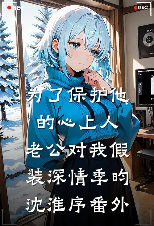 为了保护他的心上人，老公对我假装深情季昀沈淮序番外