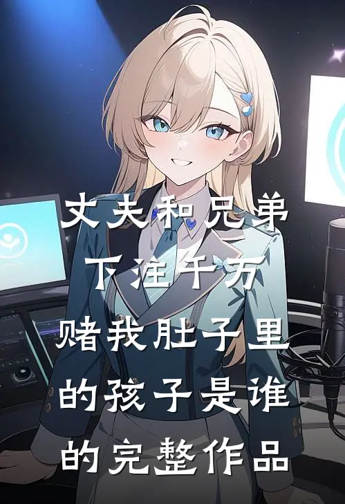 丈夫和兄弟下注千万，赌我肚子里的孩子是谁的完整作品