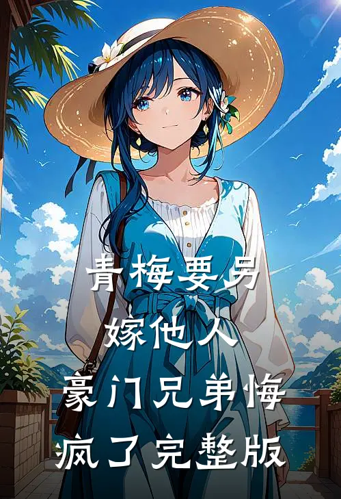 青梅要另嫁他人，豪门兄弟悔疯了完整版
