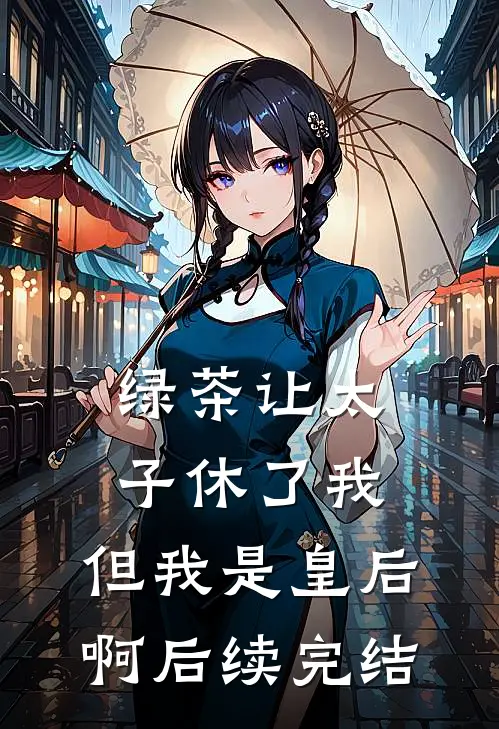 绿茶让太子休了我，但我是皇后啊后续完结