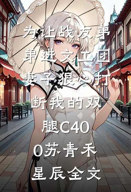 为让战友弟弟进文工团，妻子狠心打断我的双腿C400苏青禾星辰全文