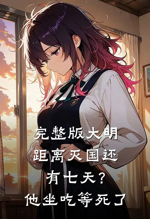 完整版大明：距离灭国还有七天？他坐吃等死了