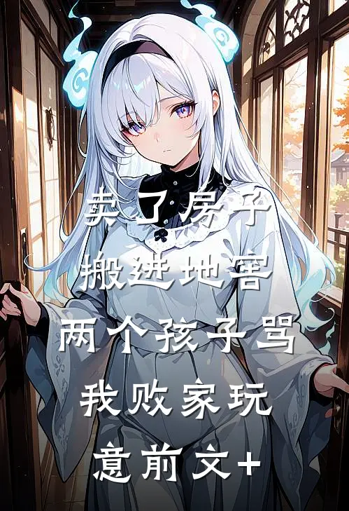 卖了房子搬进地窖，两个孩子骂我败家玩意前文+