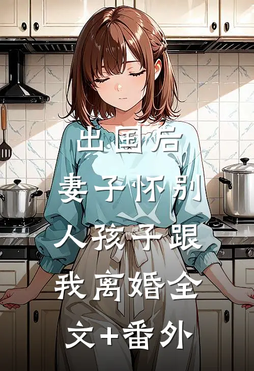 出国后，妻子怀别人孩子跟我离婚全文+番外
