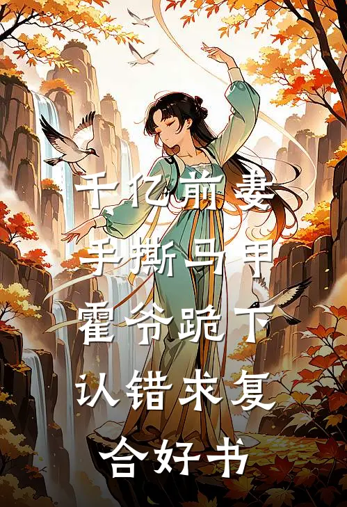 千亿前妻手撕马甲，霍爷跪下认错求复合好书