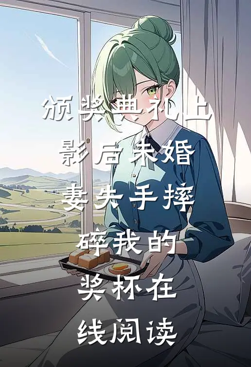 颁奖典礼上，影后未婚妻失手摔碎我的奖杯在线阅读