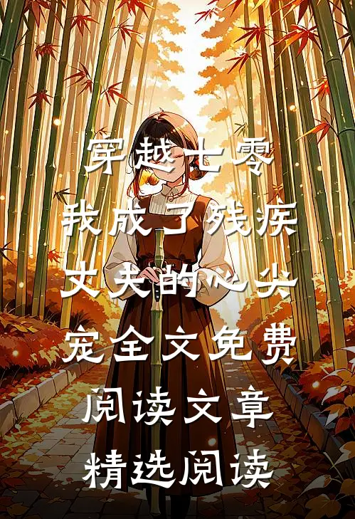 穿越七零:我成了残疾丈夫的心尖宠全文免费阅读文章精选阅读