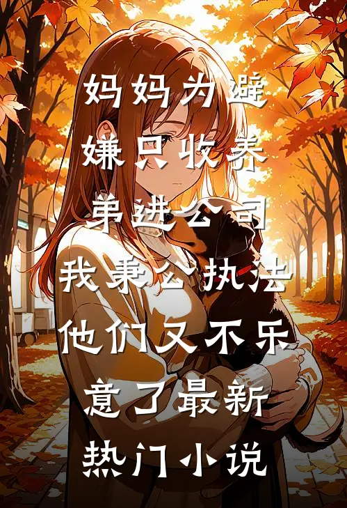 妈妈为避嫌只收养弟进公司，我秉公执法他们又不乐意了最新热门小说