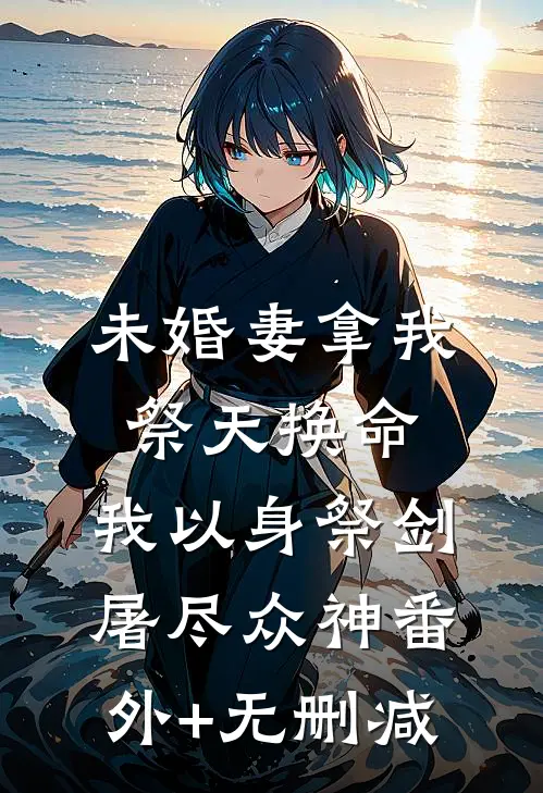 未婚妻拿我祭天换命，我以身祭剑，屠尽众神番外+无删减