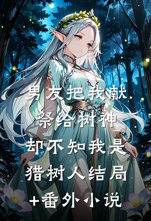 男友把我献祭给树神，却不知我是猎树人结局+番外小说