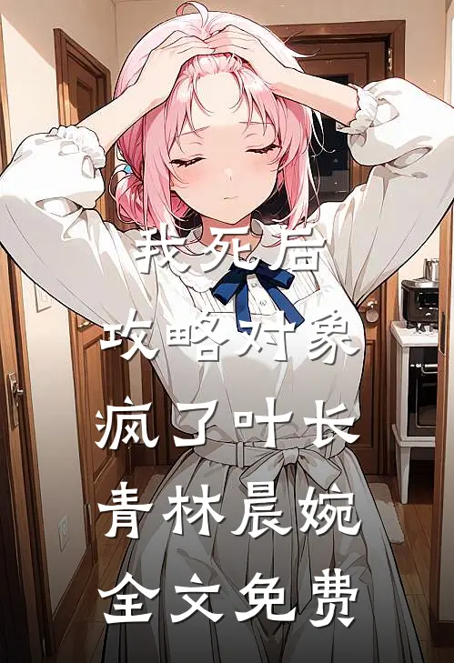 我死后，攻略对象疯了叶长青林晨婉全文免费