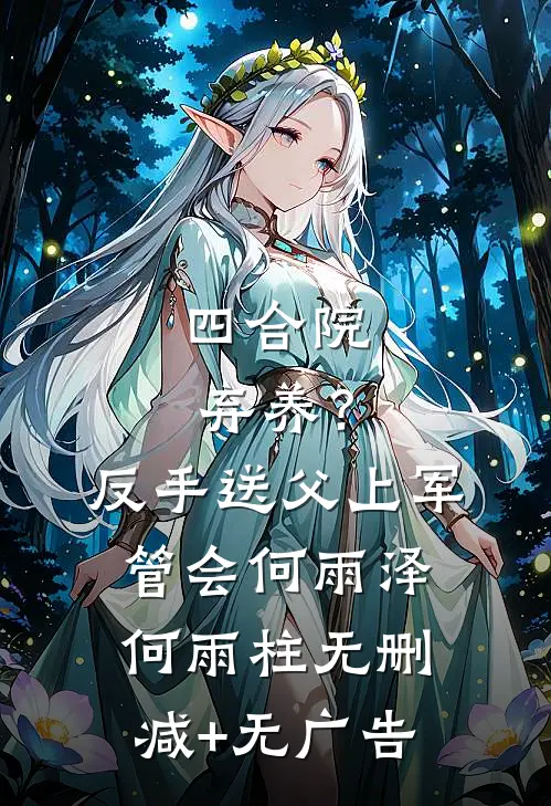 四合院：弃养？反手送父上军管会何雨泽何雨柱无删减+无广告