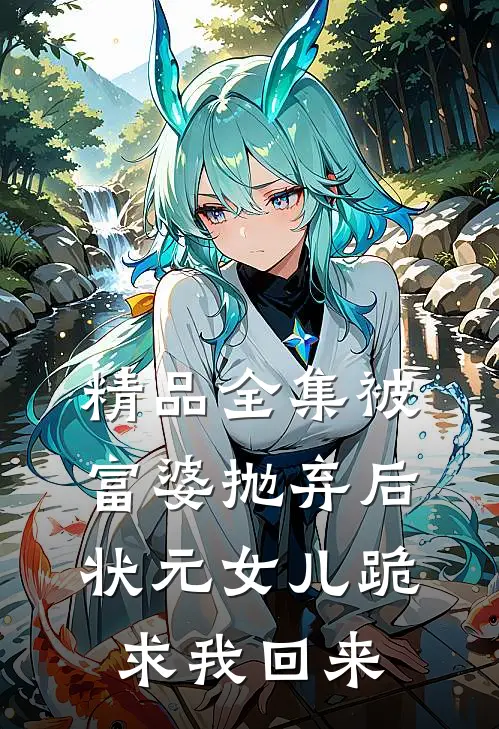 精品全集被富婆抛弃后，状元女儿跪求我回来