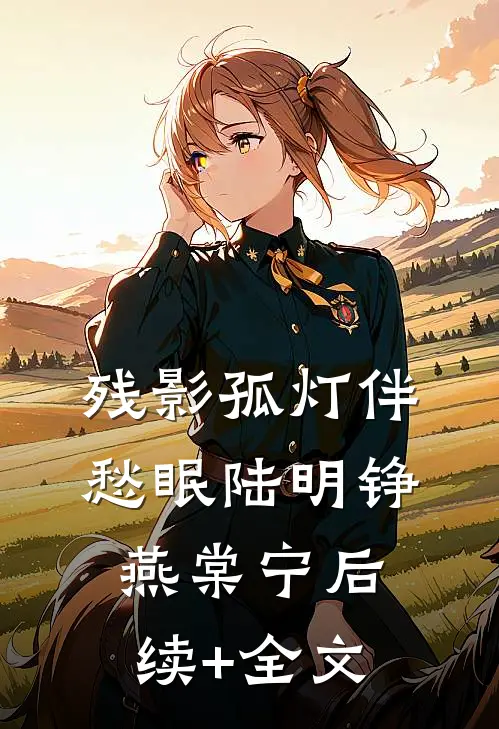 残影孤灯伴愁眠陆明铮燕棠宁后续+全文