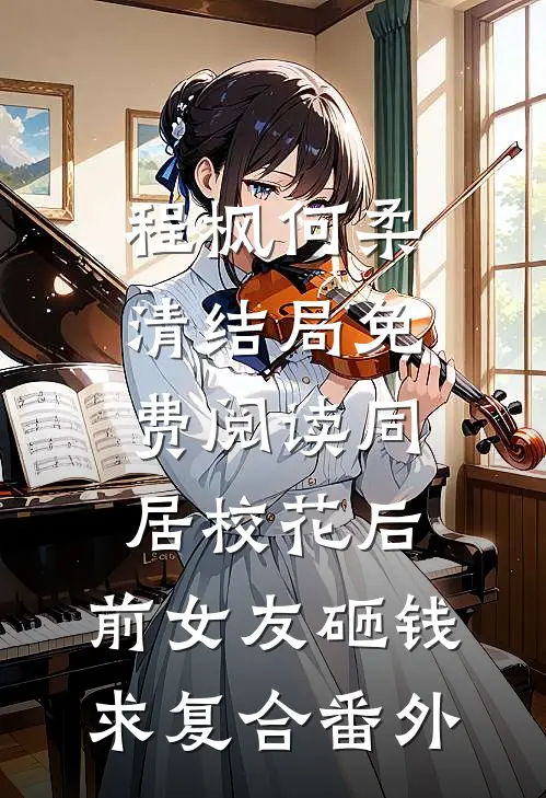 程枫何柔清结局免费阅读同居校花后，前女友砸钱求复合番外