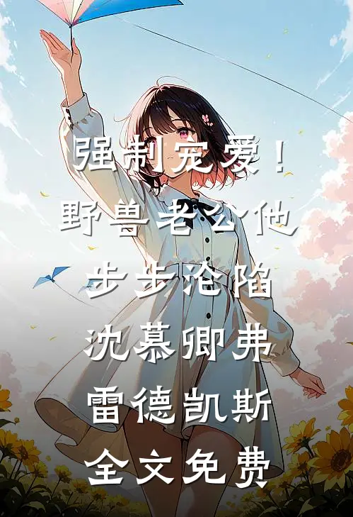 强制宠爱！野兽老公他步步沦陷沈慕卿弗雷德.凯斯全文免费