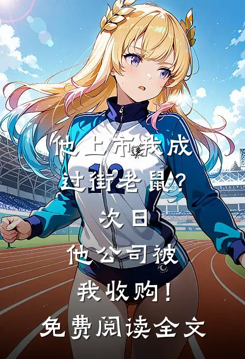 他上市我成过街老鼠？次日，他公司被我收购！免费阅读全文