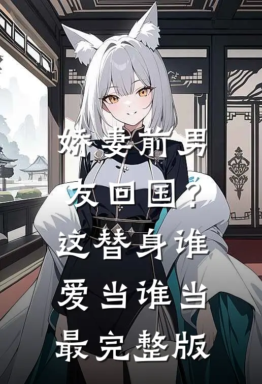 娇妻前男友回国？这替身谁爱当谁当最完整版