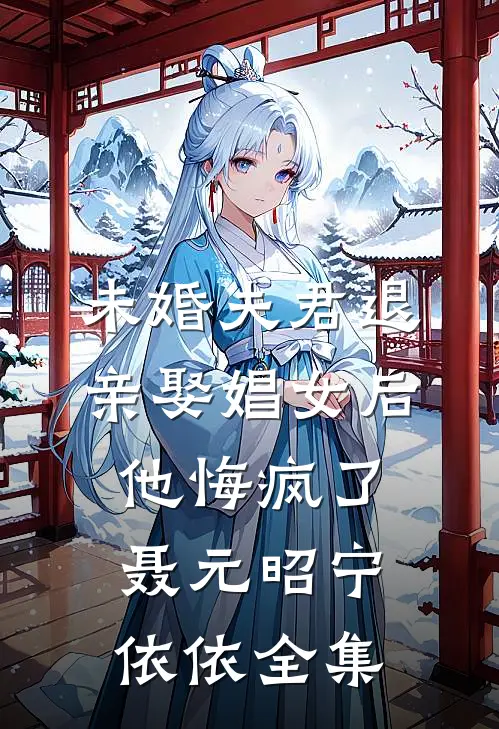 未婚夫君退亲娶娼女后，他悔疯了聂元昭宁依依全集