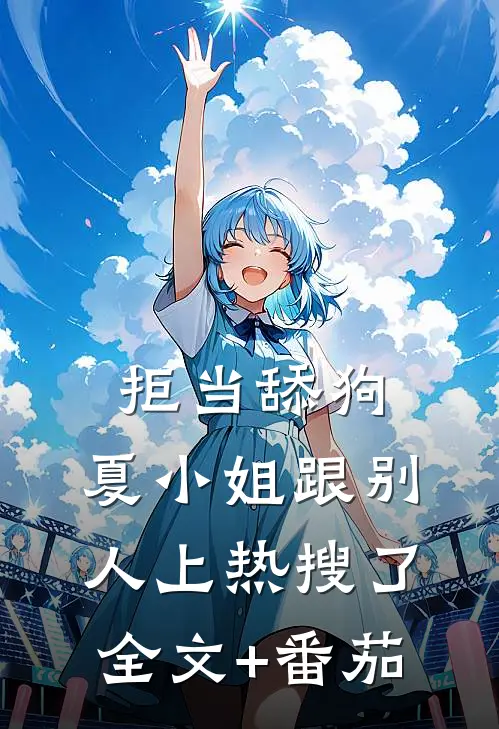 拒当舔狗，夏小姐跟别人上热搜了全文+番茄