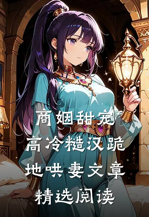 商姻甜宠，高冷糙汉跪地哄妻文章精选阅读