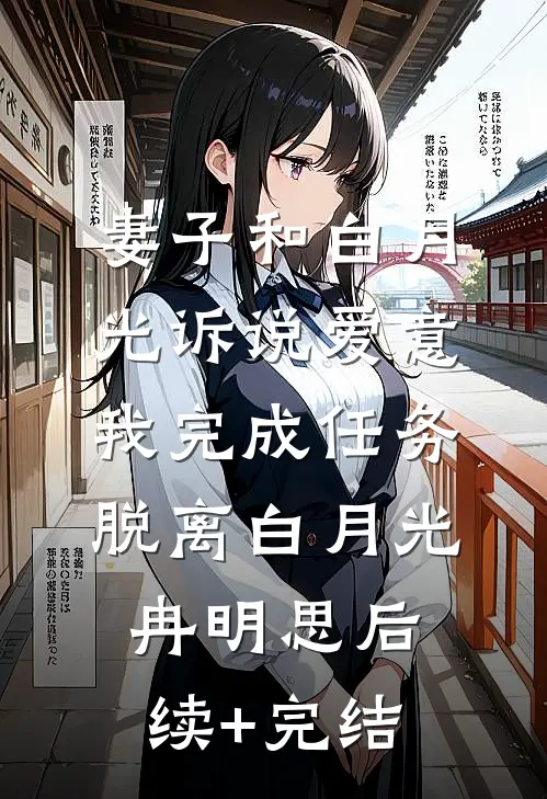 妻子和白月光诉说爱意，我完成任务脱离白月光冉明思后续+完结