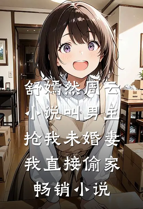 舒嫣然周云小说叫男主抢我未婚妻,我直接偷家畅销小说
