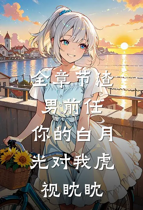 全章节渣男前任，你的白月光对我虎视眈眈
