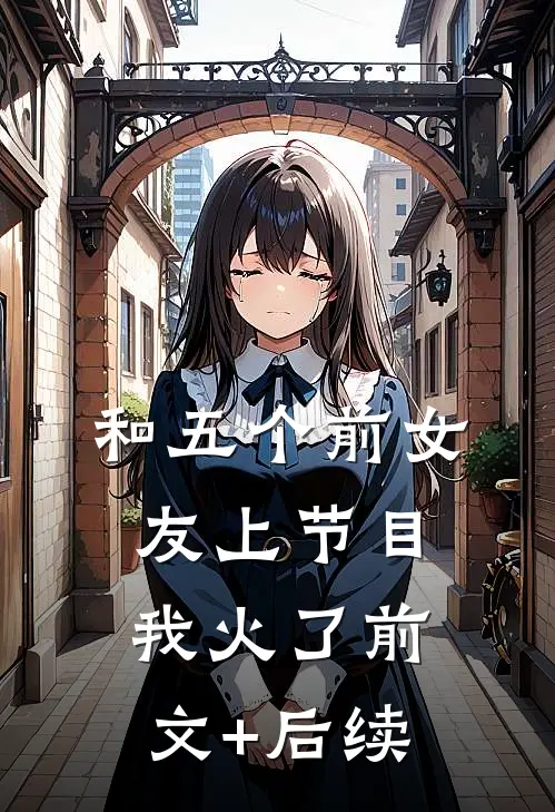 和五个前女友上节目，我火了前文+后续