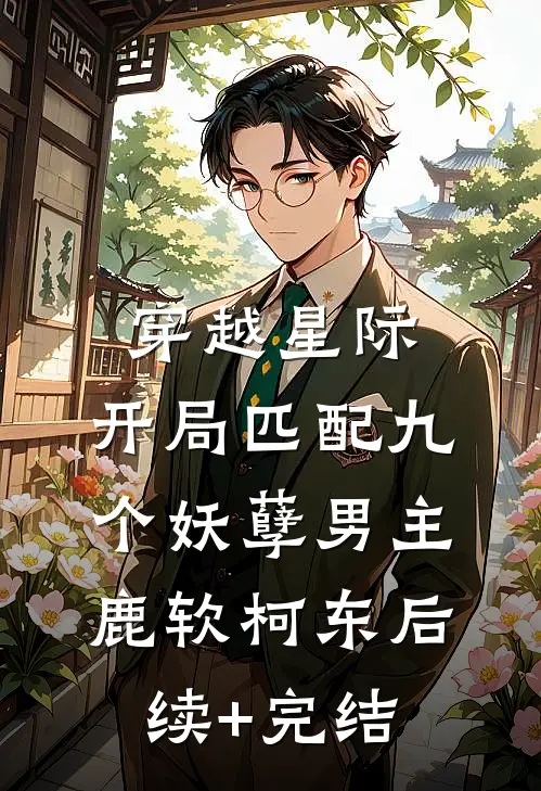 穿越星际：开局匹配九个妖孽男主鹿软柯东后续+完结