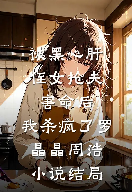 被黑心肝侄女抢夫害命后，我杀疯了罗晶晶周浩小说结局