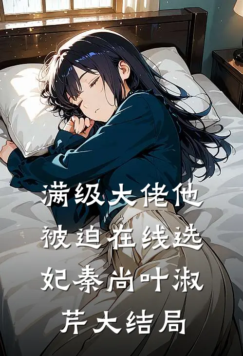 满级大佬他被迫在线选妃秦尚叶淑芹大结局