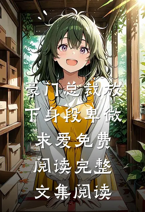 豪门总裁放下身段卑微求爱免费阅读完整文集阅读