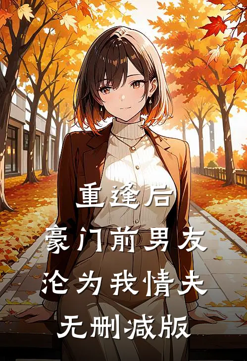 重逢后，豪门前男友，沦为我情夫无删减版