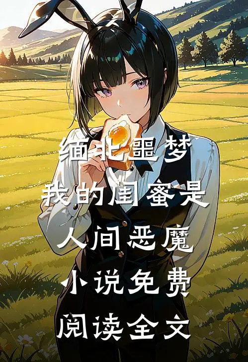 缅北噩梦：我的闺蜜是人间恶魔小说免费阅读全文